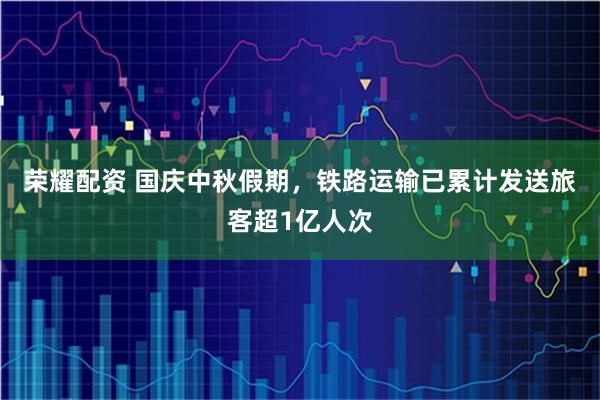 荣耀配资 国庆中秋假期，铁路运输已累计发送旅客超1亿人次