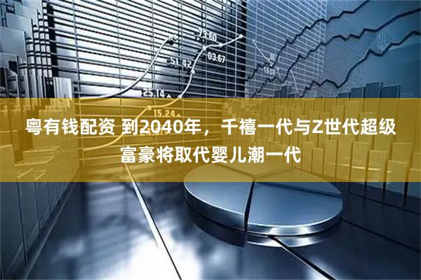 粤有钱配资 到2040年，千禧一代与Z世代超级富豪将取代婴儿潮一代