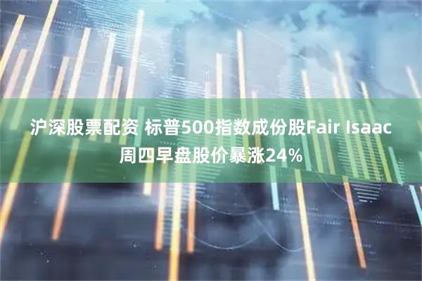 沪深股票配资 标普500指数成份股Fair Isaac周四早盘股价暴涨24%
