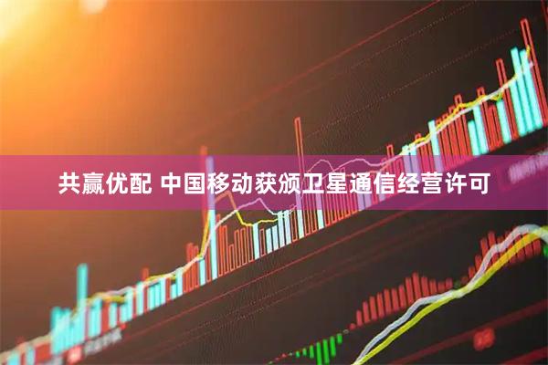 共赢优配 中国移动获颁卫星通信经营许可