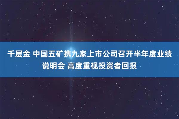 千层金 中国五矿携九家上市公司召开半年度业绩说明会 高度重视投资者回报