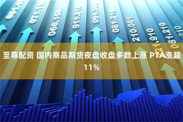 至尊配资 国内商品期货夜盘收盘多数上涨 PTA涨超11%