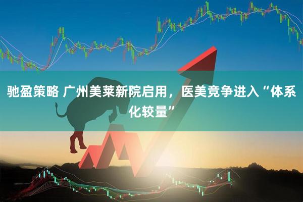 驰盈策略 广州美莱新院启用，医美竞争进入“体系化较量”