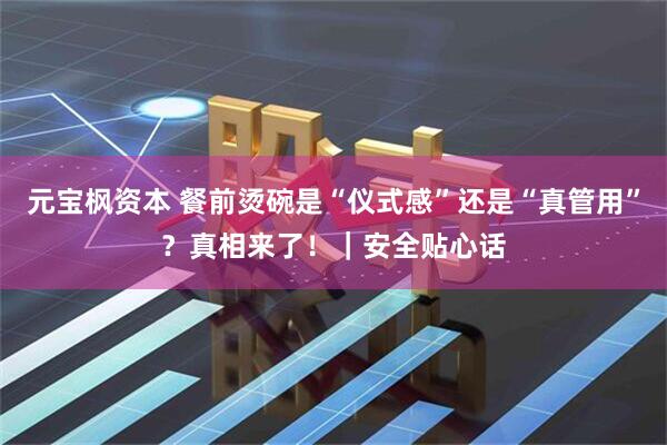 元宝枫资本 餐前烫碗是“仪式感”还是“真管用”？真相来了！｜安全贴心话