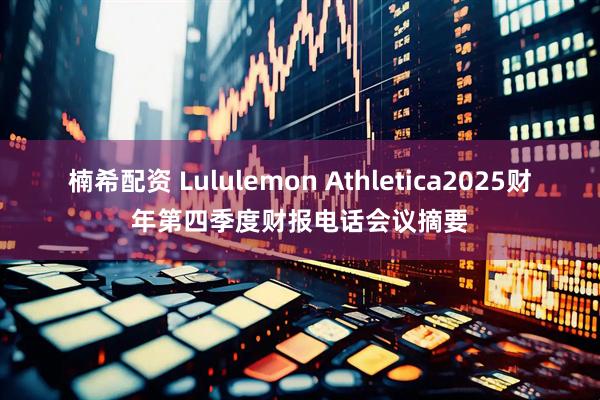 楠希配资 Lululemon Athletica2025财年第四季度财报电话会议摘要