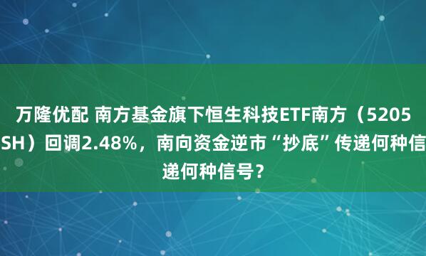 万隆优配 南方基金旗下恒生科技ETF南方(520570.SH)回调2.48%,南向资金逆市“抄底”传递何种信号?