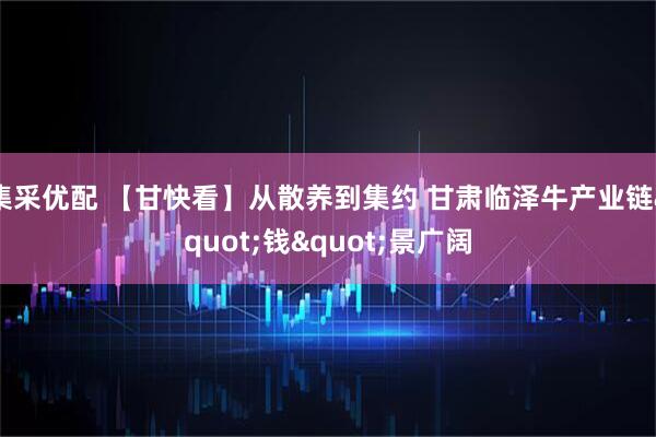 集采优配 【甘快看】从散养到集约 甘肃临泽牛产业链"钱"景广阔