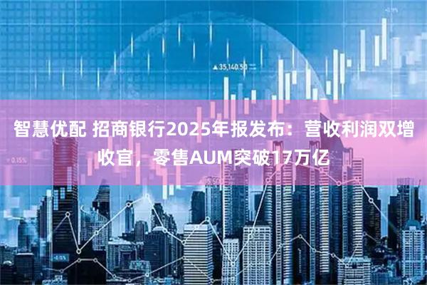 智慧优配 招商银行2025年报发布：营收利润双增收官，零售AUM突破17万亿