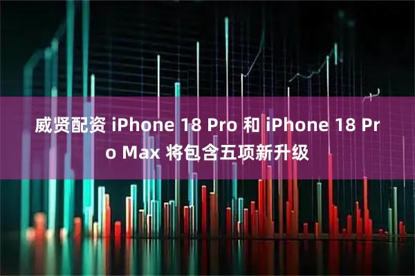 威贤配资 iPhone 18 Pro 和 iPhone 18 Pro Max 将包含五项新升级